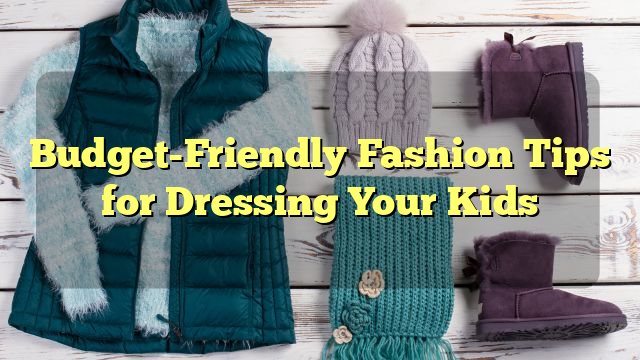 Budget-Friendly Fashion Tips for Dressing Your Kids