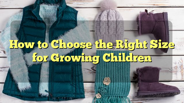 How to Choose the Right Size for Growing Children