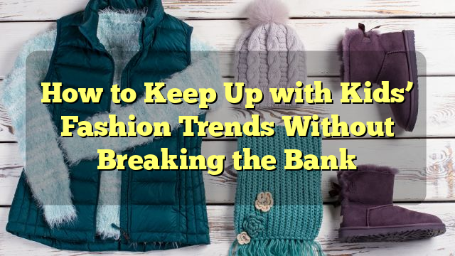 How to Keep Up with Kids’ Fashion Trends Without Breaking the Bank