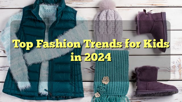 Top Fashion Trends for Kids in 2024